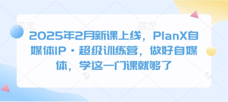 2025年2月新课上线，PlanX自媒体IP·超级训练营，做好自媒体，学这一门课就够了-稀缺资源库