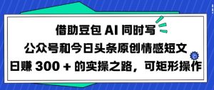 借助豆包AI同时写公众号和今日头条原创情感短文日入3张的实操之路,可矩形操作-稀缺资源库