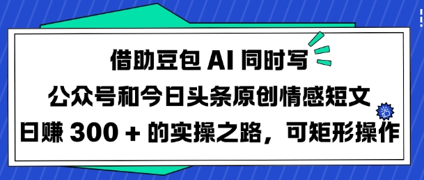 借助豆包AI同时写公众号和今日头条原创情感短文日入3张的实操之路，可矩形操作-稀缺资源库