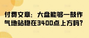付费文章：大盘能够一鼓作气地站稳在3400点上方吗?-稀缺资源库