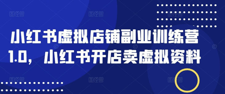小红书虚拟店铺副业训练营1.0，小红书开店卖虚拟资料-稀缺资源库