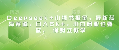 Deepseek+小绿书掘金，最新蓝海赛道，日入6k+，小白闭眼也要做， 保姆式教学-稀缺资源库