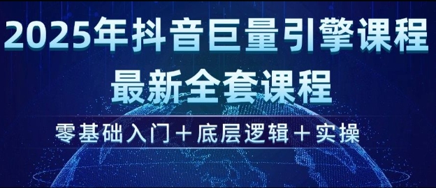 2025年抖音巨量引擎最新全套课程，零基础入门+底层逻辑+实操-稀缺资源库