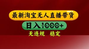 25年3月淘宝无人直播带货,日入多张,不违规不封号,独家技术,操作简单【揭秘】-稀缺资源库