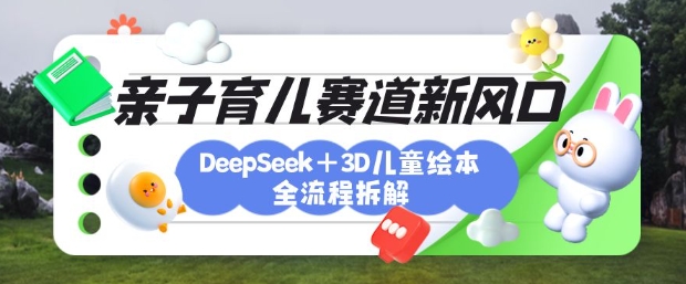 育儿赛道新风口：DeepSeek+3D绘本全流程拆解，月涨粉上W，还能培养亲子创造力-稀缺资源库
