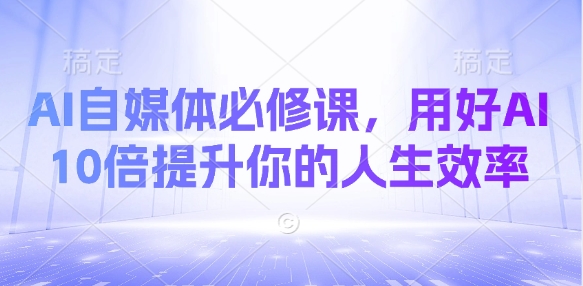 AI自媒体必修课，用好AI 10倍提升你的人生效率-稀缺资源库
