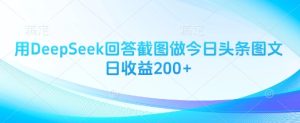 用DeepSeek回答截图做今日头条图文日收益200+-稀缺资源库