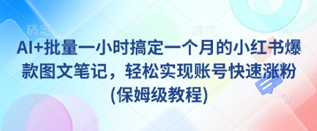 AI+批量一小时搞定一个月的小红书爆款图文笔记，轻松实现账号快速涨粉(保姆级教程)-稀缺资源库