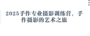 2025手作专业摄影训练营，手作摄影的艺术之旅-稀缺资源库