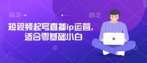 短视频起号直播ip运营，适合零基础小白-稀缺资源库