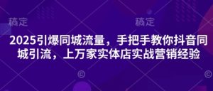 2025引爆同城流量,手把手教你抖音同城引流,上万家实体店实战营销经验-稀缺资源库