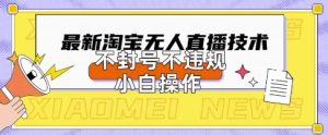 2025年淘宝无人直播带货10.0.全新技术,不违规,不封号,纯小白操作,日入数张【揭秘】-稀缺资源库