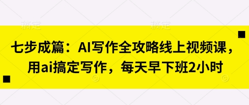 七步成篇：AI写作全攻略线上视频课，用ai搞定写作，每天早下班2小时-稀缺资源库