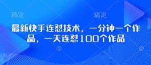 最新快手连怼技术,一分钟一个作品,一天连怼100个作品-稀缺资源库