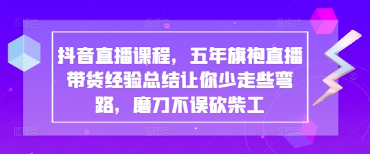 抖音直播课程，五年旗袍直播带货经验总结让你少走些弯路，磨刀不误砍柴工-稀缺资源库