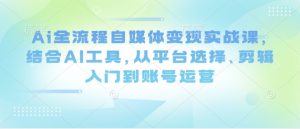Ai全流程自媒体变现实战课，结合AI工具，从平台选择、剪辑入门到账号运营-稀缺资源库