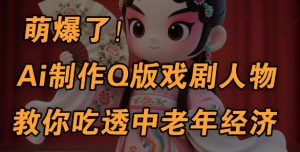 用Ai制作Q版戏剧人物,手把手教你吃透中老年经济,5分钟一个成品,多渠道变现-稀缺资源库