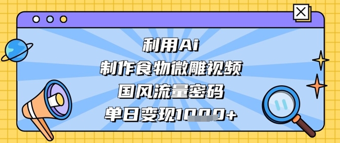 利用Ai制作食物微雕视频，国风流量密码，单日变现数张-稀缺资源库
