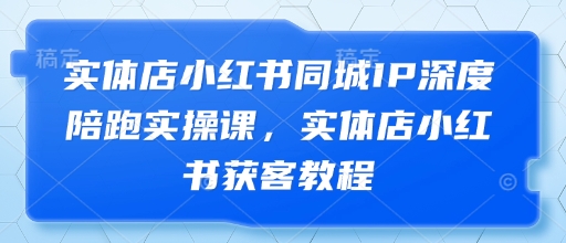 实体店小红书同城IP深度陪跑实操课，实体店小红书获客教程-稀缺资源库