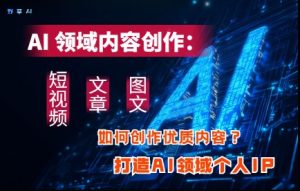 AI领域内容创作:高效创作短视频、文章、图文三大板块内容,打造AI领域个人IP-稀缺资源库