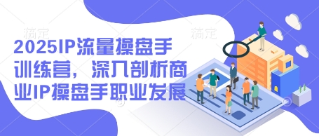2025IP流量操盘手训练营，深入剖析商业IP操盘手职业发展（更新）-稀缺资源库