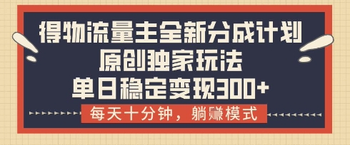 得物流量主全新分成计划模式，原创独家玩法，每天十分钟，躺挣模式，单日稳定变现3张+【揭秘】-稀缺资源库