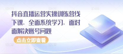 抖音直播运营实操训练营线下课，全面系统学习，面对面解决账号问题-稀缺资源库
