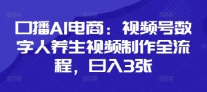口播AI电商：视频号数字人养生视频制作全流程，日入3张-稀缺资源库