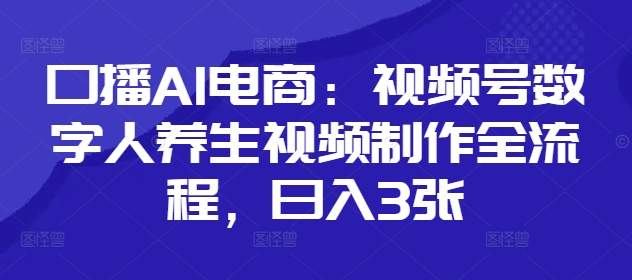 口播AI电商：视频号数字人养生视频制作全流程，日入3张-稀缺资源库