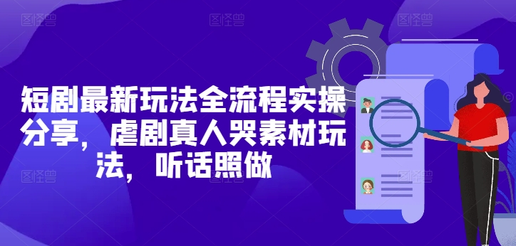 短剧最新玩法全流程实操分享，虐剧真人哭素材玩法，听话照做-稀缺资源库