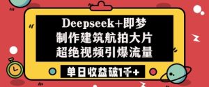 Deepseek+即梦制作建筑航拍大片超绝视频引爆流量单日收益破1k+-稀缺资源库