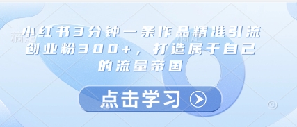 小红书3分钟一条作品精准引流创业粉300+，打造属于自己的流量帝国-稀缺资源库