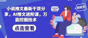 小说推文最新干货分享,AI推文进阶课,万能控图技术-稀缺资源库