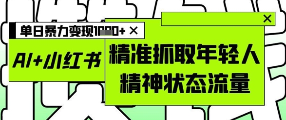AI+小红书图文，精准抓取年轻人精神状态流量，单日暴力变现多张-稀缺资源库