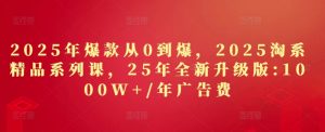 2025年爆款从0到爆，2025淘系精品系列课，25年全新升级版：1000W+1年广告费-稀缺资源库