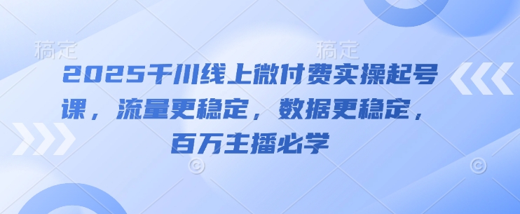 2025千川线上微付费实操起号课，流量更稳定，数据更稳定，百万主播必学-稀缺资源库