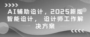 AI辅助设计,2025新版智能设计, 设计师工作解决方案-稀缺资源库