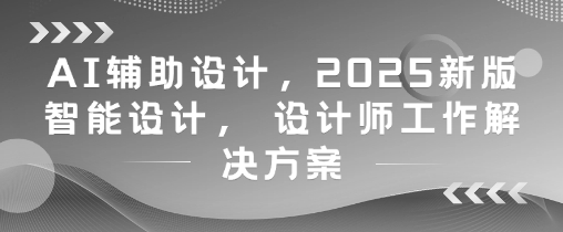 AI辅助设计，2025新版智能设计， 设计师工作解决方案-稀缺资源库
