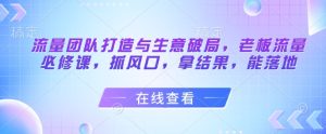 流量团队打造与生意破局，老板流量必修课，抓风口，拿结果，能落地-稀缺资源库