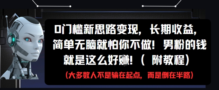 0门槛新思路变现，长期收益，简单无脑就怕你不做，男粉的钱就是这么好挣(附教程)-稀缺资源库