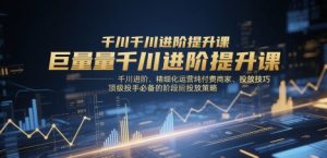 巨量千川进阶提升课,千川进阶、精细化运营纯付费商家、投放技巧、顶级投手必备的阶段性投放策略-稀缺资源库