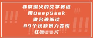 非常爆火的文学赛道,用deepseek做名著解读 ,89个视频暴力变现1w+-稀缺资源库
