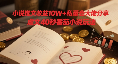 小说推文收益10W+私董会大佬分享，虐文40秒番茄小说玩法-稀缺资源库