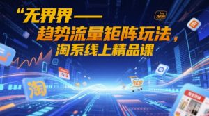 无界-趋势流量矩阵玩法,淘系线上精品课-稀缺资源库