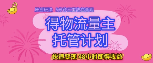 得物流量主托管计划，原创玩法，5分钟三重收益变现，快速变现，48小时即得收益【揭秘】-稀缺资源库