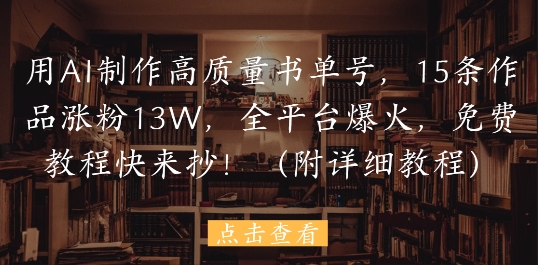 用AI制作高质量书单号，15条作品涨粉13W，全平台爆火，免费教程快来抄(附详细教程)-稀缺资源库