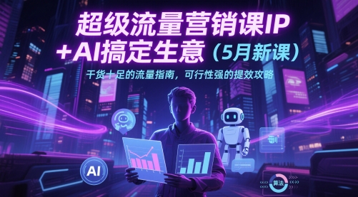 超级流量营销课IP+AI搞定生意（5月新课）干货十足的流量指南，可行性强的提效攻略-稀缺资源库