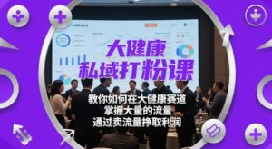 大健康私域打粉课,教你如何在大健康赛道,掌握大量的流量,通过卖流量挣取利润-稀缺资源库