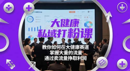 大健康私域打粉课，​教你如何在大健康赛道，掌握大量的流量，通过卖流量挣取利润-稀缺资源库
