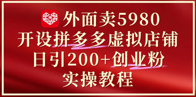 外面卖5980开设拼多多虚拟店铺：单日引流200+创业付费粉实战教程-稀缺资源库